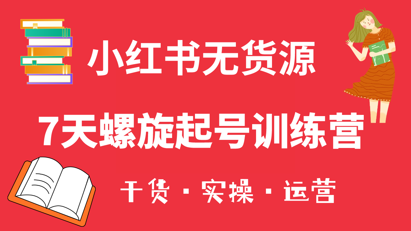 小红书7天螺旋起号训练营，小白也能轻松起店（干货+实操+运营）-选优云网创