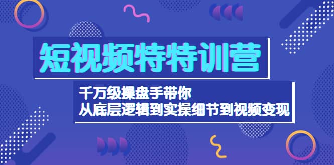 短视频特特训营：千万级操盘手带你从底层逻辑到实操细节到变现-价值2580-选优云网创