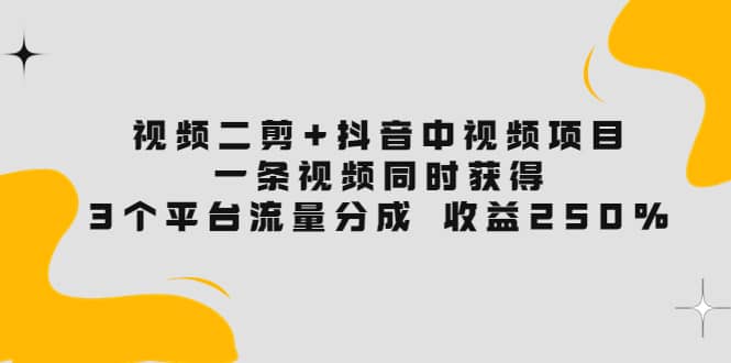 视频二剪+抖音中视频项目：一条视频获得3个平台流量分成 收益250% 价值4980-选优云网创