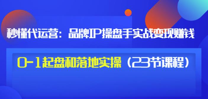 秒懂代运营：品牌IP操盘手实战赚钱，0-1起盘和落地实操（23节课程）价值199-选优云网创