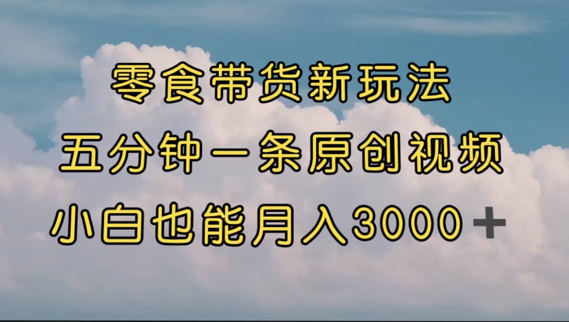 零食带货新玩法，5分钟一条原创视频，新手小白也能轻松月入3000+ （教程）-选优云网创