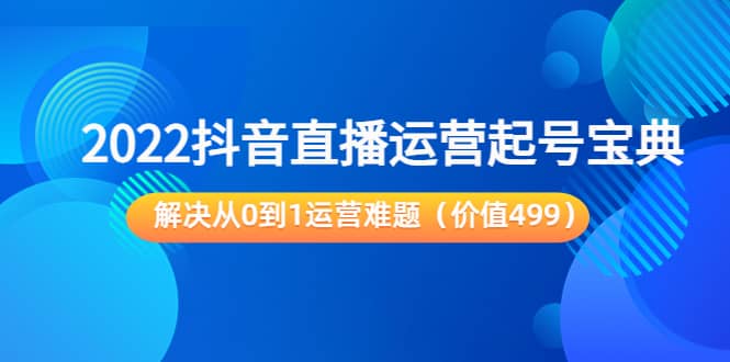 2022抖音直播运营起号宝典：解决从0到1运营难题（价值499）-选优云网创