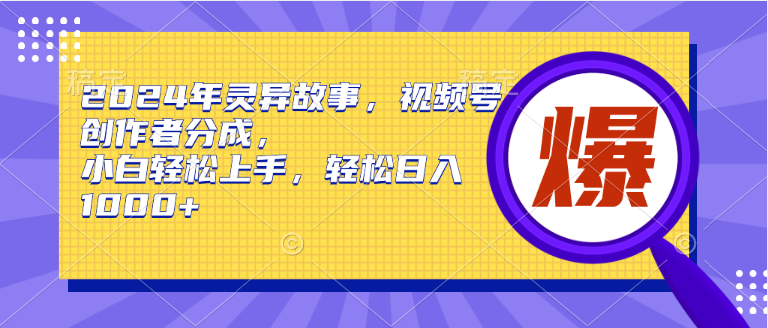 2024年灵异故事，视频号创作者分成，小白轻松上手，轻松日入1000+-选优云网创