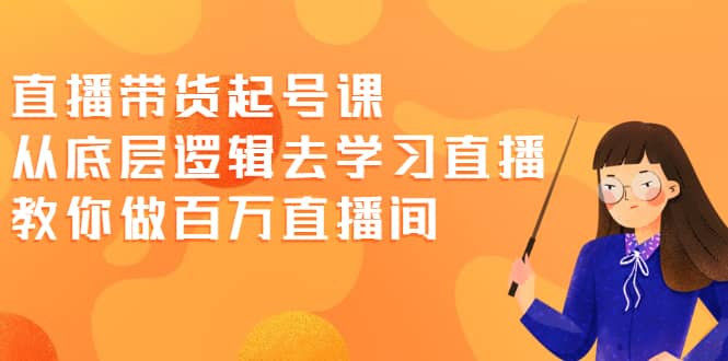 直播带货起号课，从底层逻辑去学习直播 教你做百万直播间-选优云网创