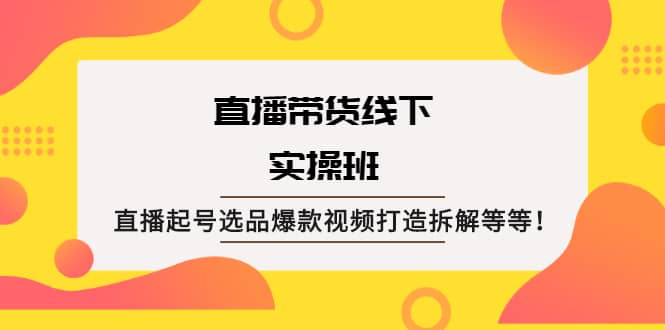 直播带货线下实操班：直播起号选品爆款视频打造拆解等等-选优云网创