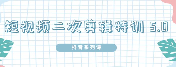 陆明明·短视频二次剪辑特训5.0，1部手机就可以操作，0基础掌握短视频二次剪辑和混剪技术-选优云网创