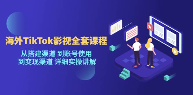 海外TikTok/影视全套课程，从搭建渠道 到账号使用 到变现渠道 详细实操讲解-选优云网创