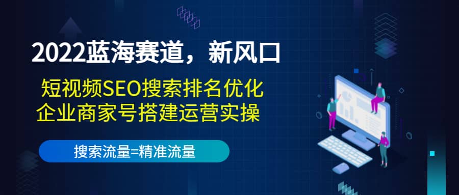 2022蓝海赛道，新风口：短视频SEO搜索排名优化+企业商家号搭建运营实操-选优云网创