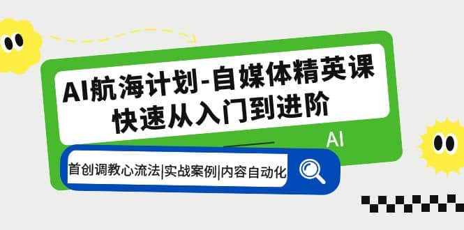 AI航海计划-自媒体精英课 入门到进阶 首创调教心流法|实战案例|内容自动化-选优云网创