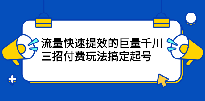 流量快速提效的巨量千川，三招付费玩法搞定起号-选优云网创