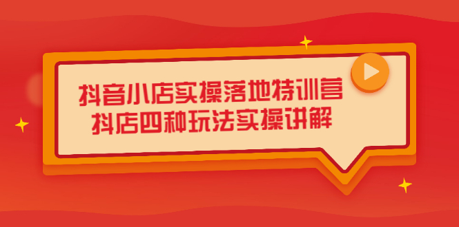 抖音小店实操落地特训营，抖店四种玩法实操讲解（干货视频）-选优云网创