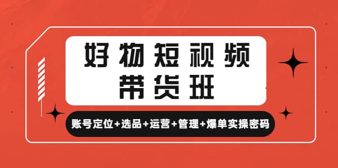 好物短视频带货班：账号定位+选品+运营+管理+爆单实操密码-选优云网创