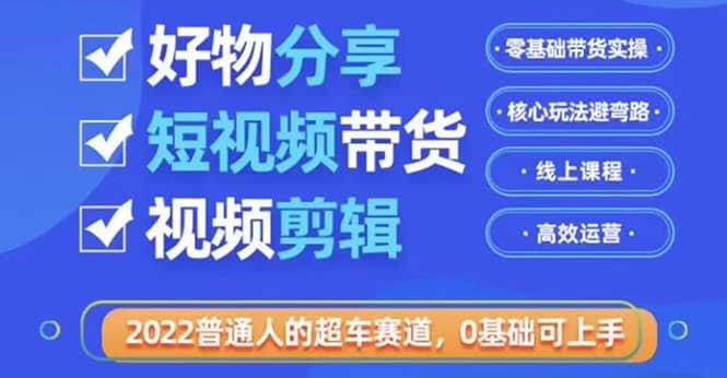 2022普通人的超车赛道「好物分享短视频带货」利用业余时间赚钱（价值398）-选优云网创