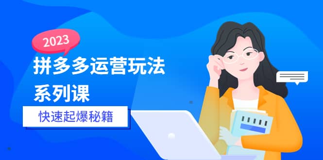 2023拼多多运营-玩法系列课—-快速起爆秘籍【更新-25节课】-选优云网创