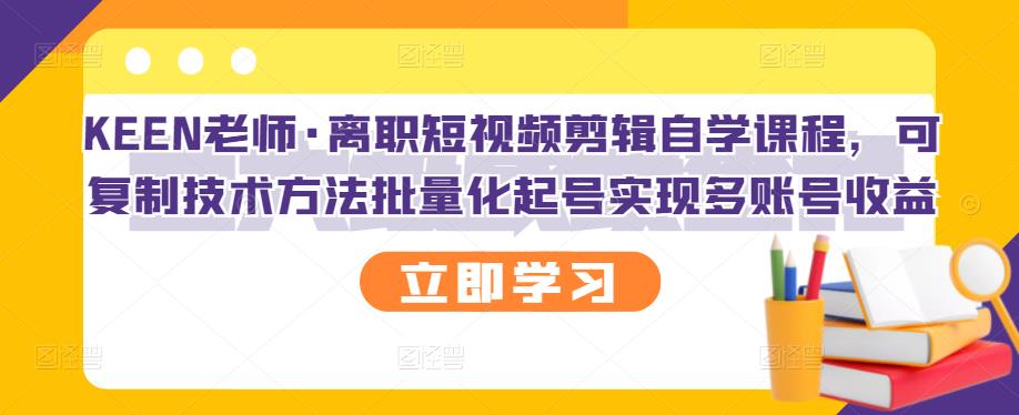 KEEN老师·离职短视频剪辑自学课程，可复制技术方法批量化起号实现多账号收益-选优云网创