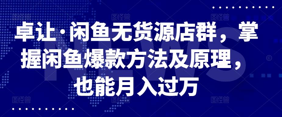 卓让·闲鱼无货源店群，掌握闲鱼爆款方法及原理，也能月入过万-选优云网创