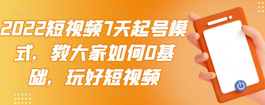 2022短视频7天起号模式，教大家如何0基础，玩好短视频-选优云网创