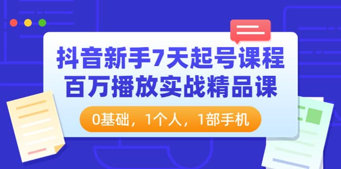 抖音新手7天起号课程：百万播放实战精品课，0基础，1个人，1部手机-选优云网创