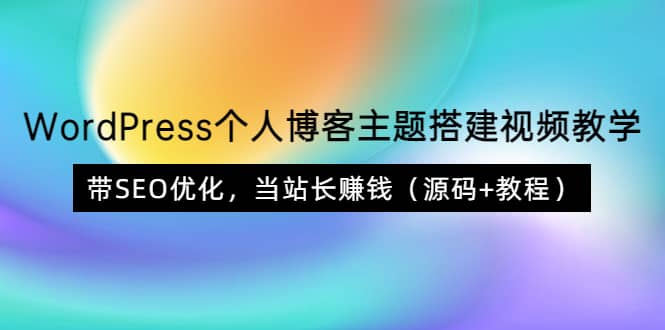 WordPress个人博客主题搭建视频教学，带SEO优化，当站长赚钱（源码+教程）-选优云网创