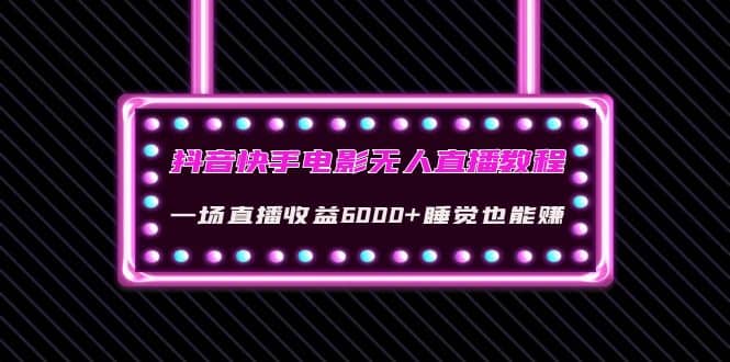 抖音快手电影无人直播教程：一场直播收益6000+睡觉也能赚(教程+软件+素材)-选优云网创