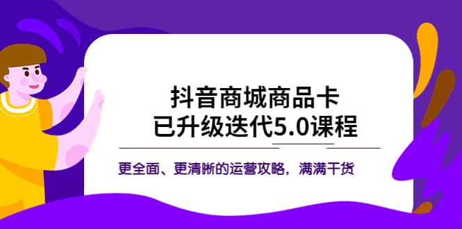 抖音商城商品卡·已升级迭代5.0课程：更全面、更清晰的运营攻略，满满干货-选优云网创