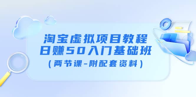 淘宝虚拟项目教程：日赚50入门基础班（两节课-附配套资料）-选优云网创