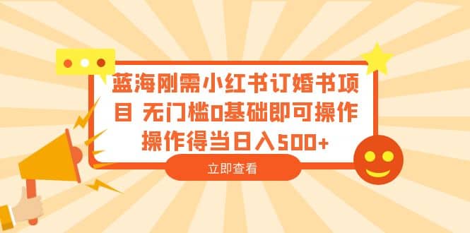 蓝海刚需小红书订婚书项目 无门槛0基础即可操作 操作得当日入500+-选优云网创