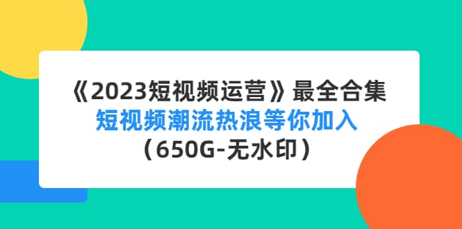 《2023短视频运营》最全合集：短视频潮流热浪等你加入（650G-无水印）-选优云网创