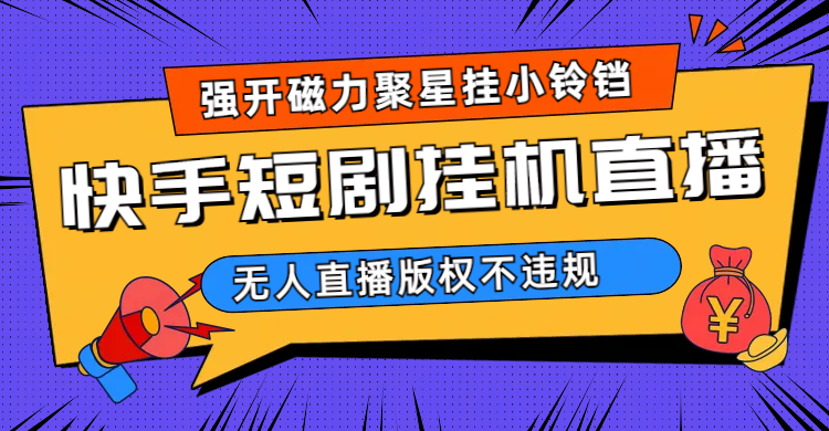 快手短剧无人直播强开磁力聚星挂小铃铛（教程+素材）-选优云网创