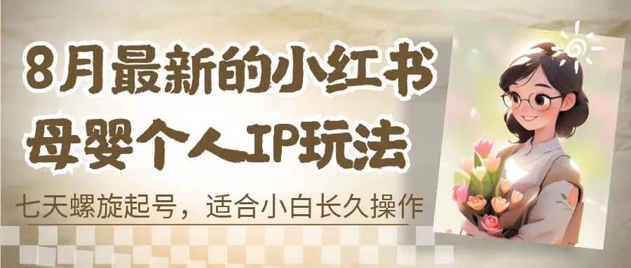 8月最新的小红书母婴个人IP玩法，七天螺旋起号 小白长久操作(附带全部教程)-选优云网创