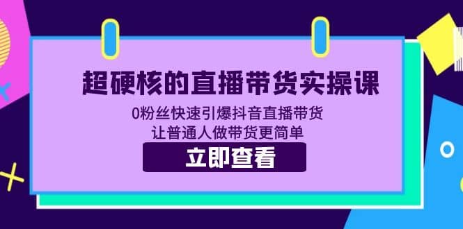 超硬核的直播带货实操课 0粉丝快速引爆抖音直播带货 让普通人做带货更简单-选优云网创