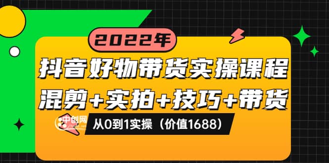 抖音好物带货实操课程：混剪+实拍+技巧+带货：从0到1实操（价值1688）-选优云网创