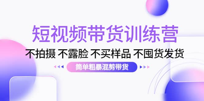 短视频带货训练营：不拍摄 不露脸 不买样品 不囤货发货 简单粗暴混剪带货-选优云网创