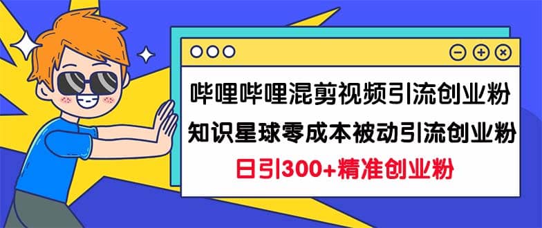 哔哩哔哩混剪视频引流创业粉日引300+知识星球零成本被动引流创业粉一天300+-选优云网创