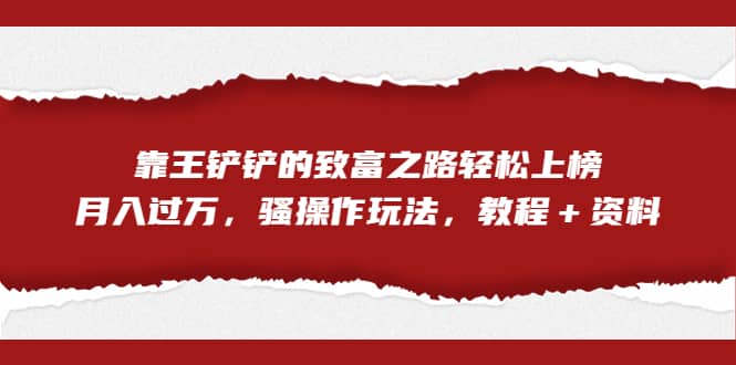 全网首发，靠王铲铲的致富之路轻松上榜，月入过万，骚操作玩法，教程＋资料-选优云网创