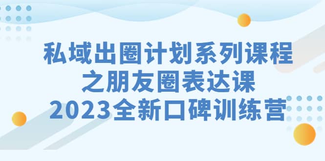 私域-出圈计划系列课程之朋友圈-表达课，2023全新口碑训练营-选优云网创