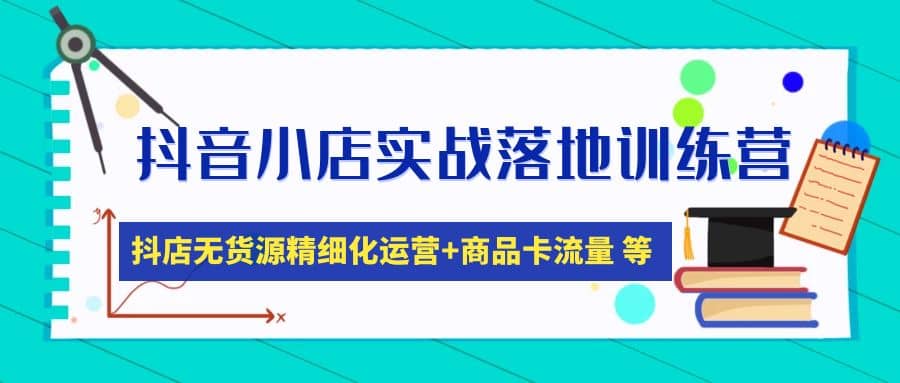 抖音小店实战落地训练营：抖店无货源精细化运营，商品卡流量等等（22节）-选优云网创