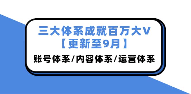 三大体系成就百万大V【更新至9月】，账号体系/内容体系/运营体系 (26节课)-选优云网创