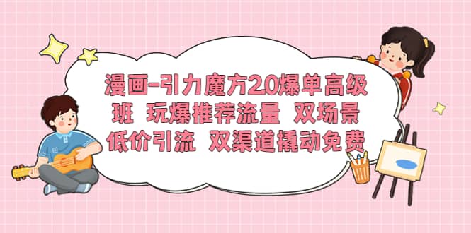 漫画-引力魔方2.0爆单高级班 玩爆推荐流量 双场景低价引流 双渠道撬动免费-选优云网创