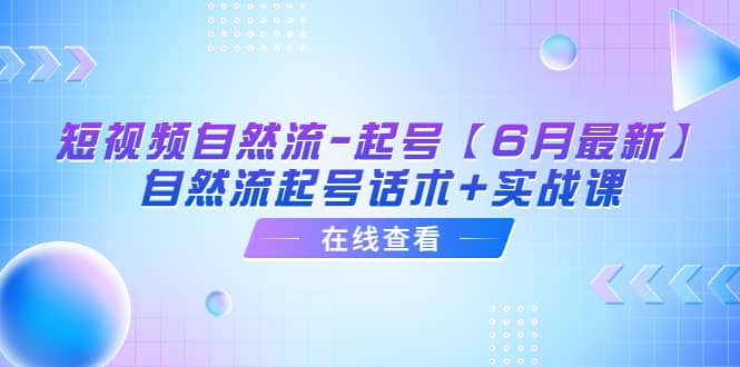 短视频自然流-起号【6月最新】自然流起号话术+实战课-选优云网创