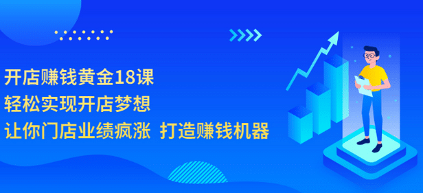 开店赚钱黄金18课，轻松实现开店梦想，让你门店业绩疯涨 打造赚钱机器-选优云网创