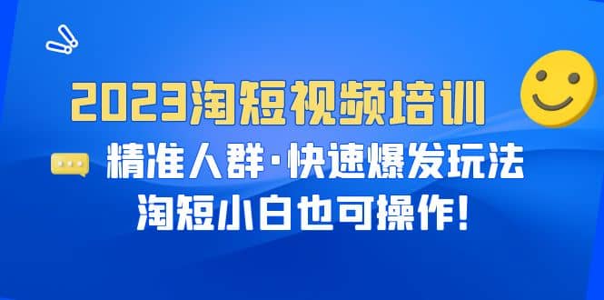 2023淘短视频培训：精准人群·快速爆发玩法，淘短小白也可操作-选优云网创