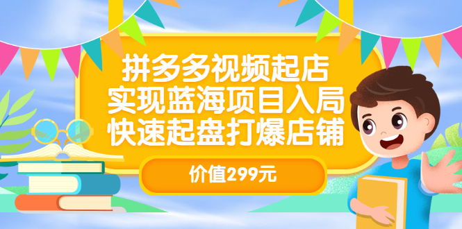 拼多多视频起店，实现蓝海项目入局，快速起盘打爆店铺（价值299元）-选优云网创