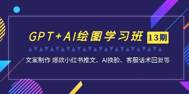 GPT+AI绘图学习班【第13期】 文案制作 爆款小红书推文、AI换脸、客服话术-选优云网创