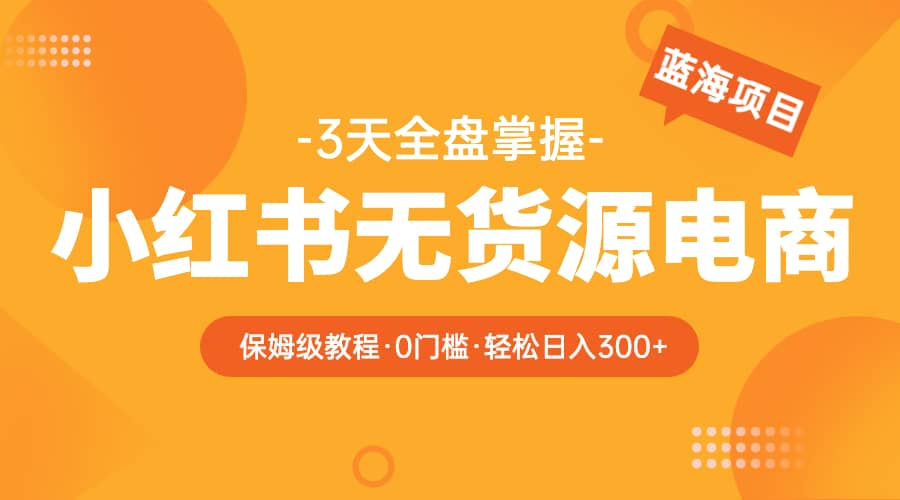 2023小红书无货源电商【保姆级教程从0到日入300】爆单3W-选优云网创