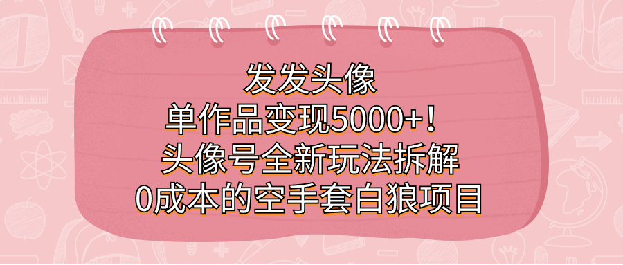 发发头像，单作品变现5000+！头像号全新玩法拆解，0成本的空手套白狼项目-选优云网创