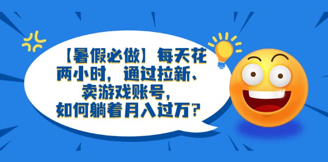 【暑假必做】每天花两小时，通过拉新、卖游戏账号，如何躺着月入过万？-选优云网创