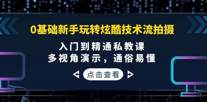 0基础新手玩转炫酷技术流拍摄：入门到精通私教课，多视角演示，通俗易懂-选优云网创