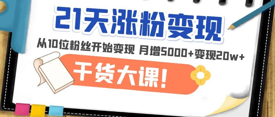 21天精准涨粉变现干货大课：从10位粉丝开始变现 月增5000+-选优云网创