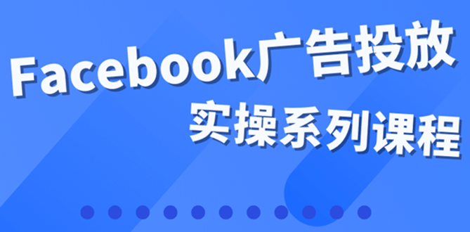 百万级广告操盘手带你玩Facebook全系列投放：运营和广告优化技能实操-选优云网创